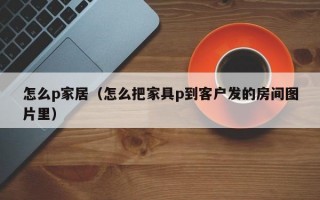 怎么p家居（怎么把家具p到客户发的房间图片里）