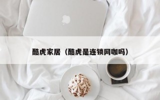 酷虎家居（酷虎是连锁网咖吗）