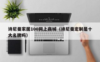 诗尼曼家居100网上商城（诗尼曼定制是十大名牌吗）