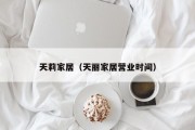 天莉家居（天丽家居营业时间）