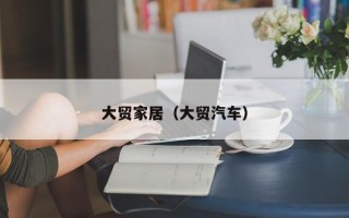 大贸家居（大贸汽车）