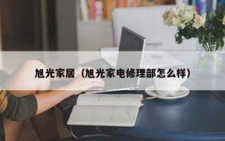旭光家居（旭光家电修理部怎么样）
