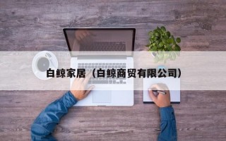 白鲸家居（白鲸商贸有限公司）