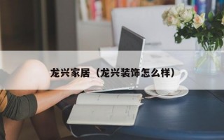 龙兴家居（龙兴装饰怎么样）