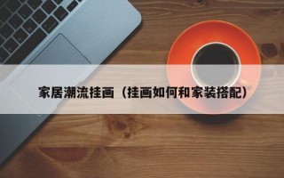 家居潮流挂画（挂画如何和家装搭配）