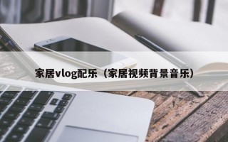 家居vlog配乐（家居视频背景音乐）