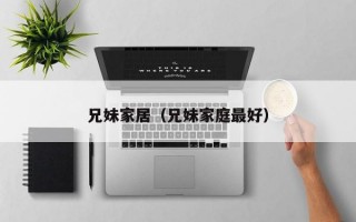 兄妹家居（兄妹家庭最好）