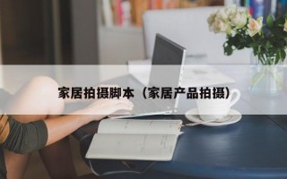 家居拍摄脚本（家居产品拍摄）