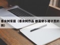 香水树家居（香水树作品 都是穿小裙子惹的祸）