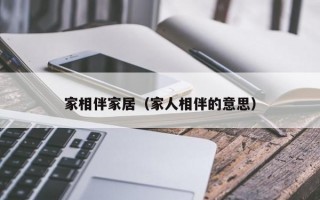 家相伴家居（家人相伴的意思）